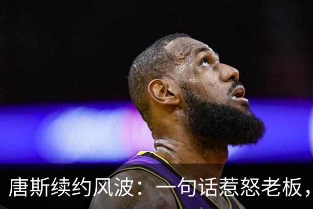 唐斯续约风波：一句话惹怒老板，尼克斯暂停谈判