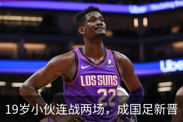 19岁小伙连战两场，成国足新晋“铁人”！